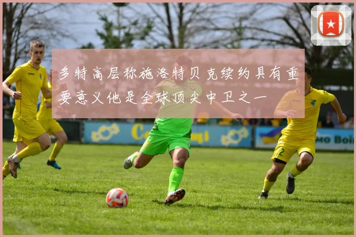 多特高层称施洛特贝克续约具有重要意义他是全球顶尖中卫之一