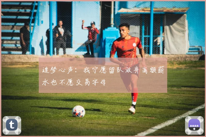 追梦心声：我宁愿留队放弃高额薪水也不愿交易字母