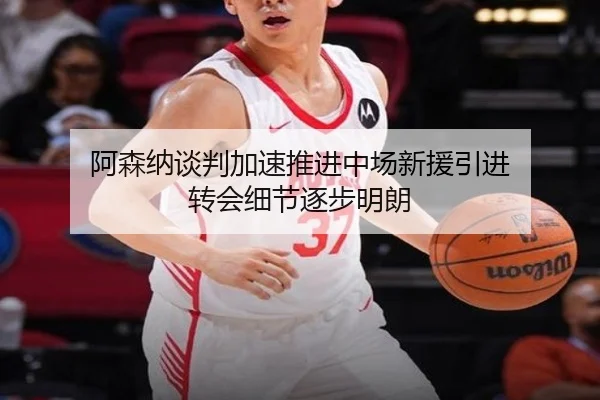 阿森纳谈判加速推进中场新援引进 转会细节逐步明朗
