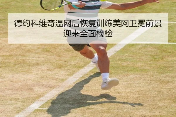 德约科维奇温网后恢复训练美网卫冕前景迎来全面检验