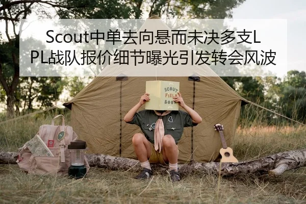 Scout中单去向悬而未决多支LPL战队报价细节曝光引发转会风波