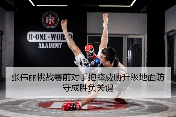张伟丽挑战赛前对手抱摔威胁升级地面防守成胜负关键